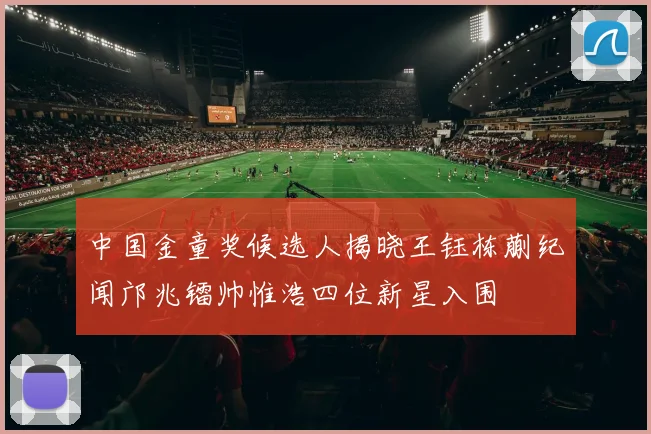 中国金童奖候选人揭晓王钰栋蒯纪闻邝兆镭帅惟浩四位新星入围