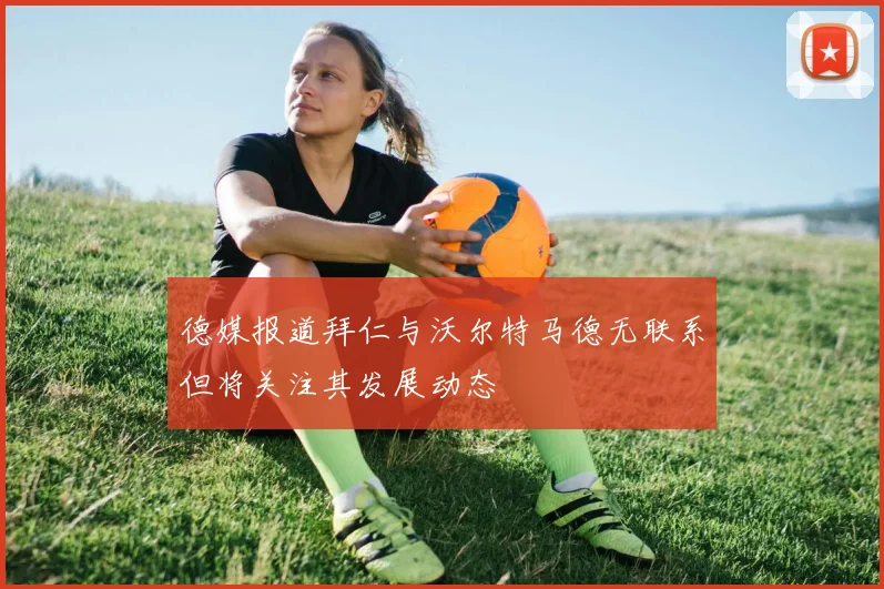 德媒报道拜仁与沃尔特马德无联系但将关注其发展动态
