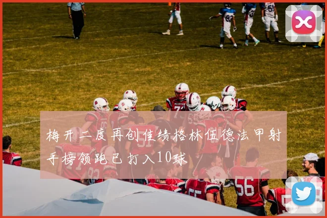 梅开二度再创佳绩格林伍德法甲射手榜领跑已打入10球