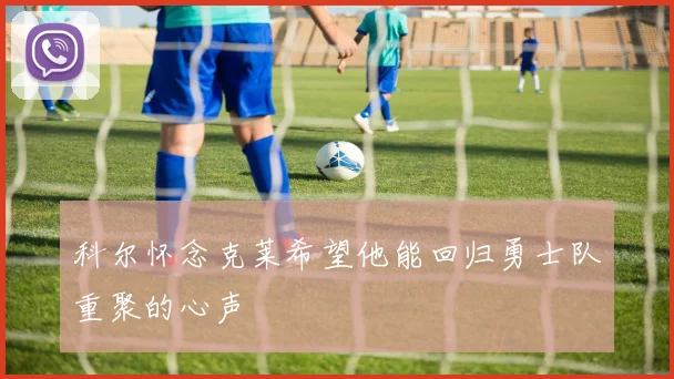 科尔怀念克莱希望他能回归勇士队重聚的心声