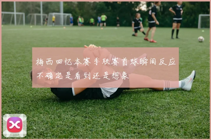 梅西回忆本赛季联赛首球瞬间反应不确定是看到还是想象