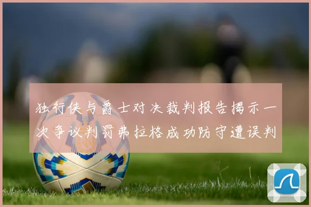 独行侠与爵士对决裁判报告揭示一次争议判罚弗拉格成功防守遭误判