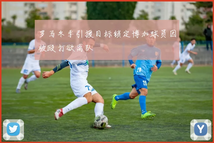 罗马冬季引援目标锁定博加球员因被殴打欲离队