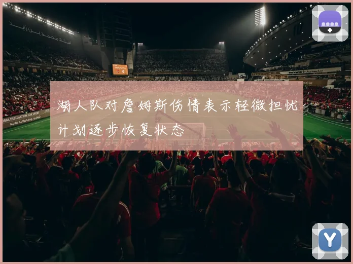 湖人队对詹姆斯伤情表示轻微担忧计划逐步恢复状态