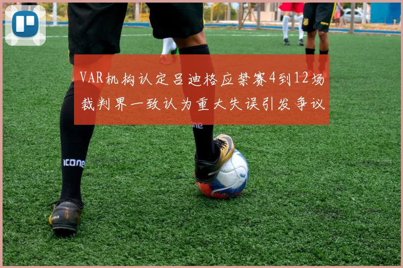 VAR机构认定吕迪格应禁赛4到12场裁判界一致认为重大失误引发争议