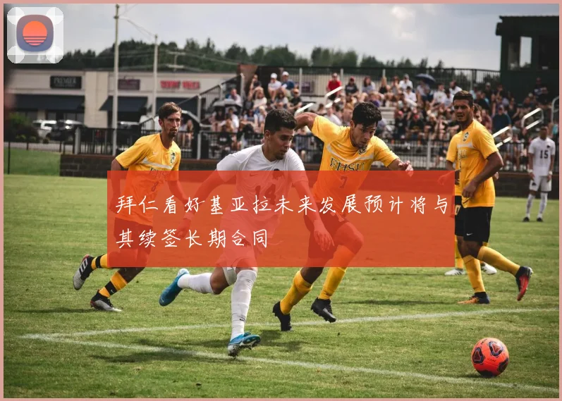 拜仁看好基亚拉未来发展预计将与其续签长期合同