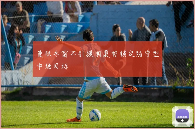 曼联冬窗不引援明夏将锁定防守型中场目标