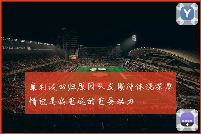 康利谈回归原因队友期待体现深厚情谊是我重返的重要动力