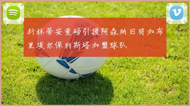 科林蒂安重磅引援阿森纳旧将加布里埃尔保利斯塔加盟球队