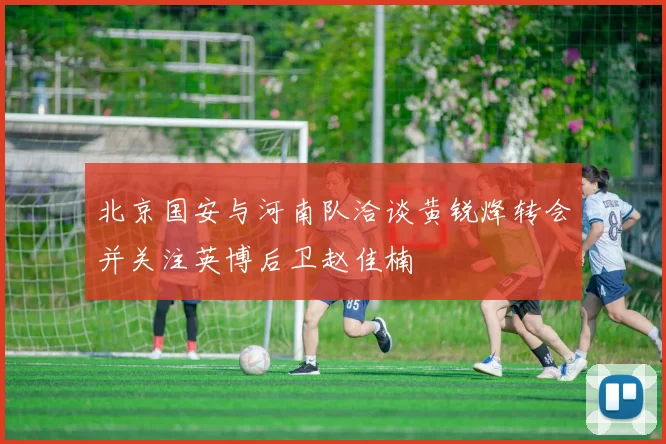 北京国安与河南队洽谈黄锐烽转会并关注英博后卫赵佳楠
