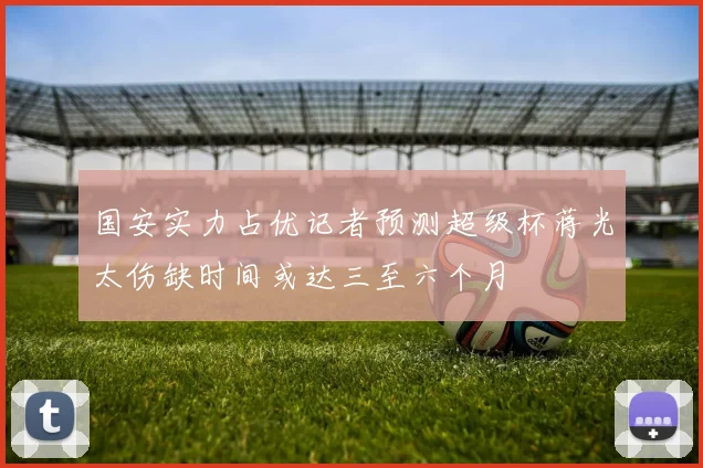 国安实力占优记者预测超级杯蒋光太伤缺时间或达三至六个月