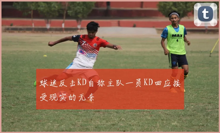 球迷反击KD自称主队一员KD回应接受现实的无奈
