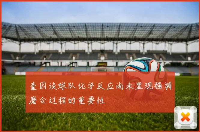 奎因谈球队化学反应尚未显现强调磨合过程的重要性