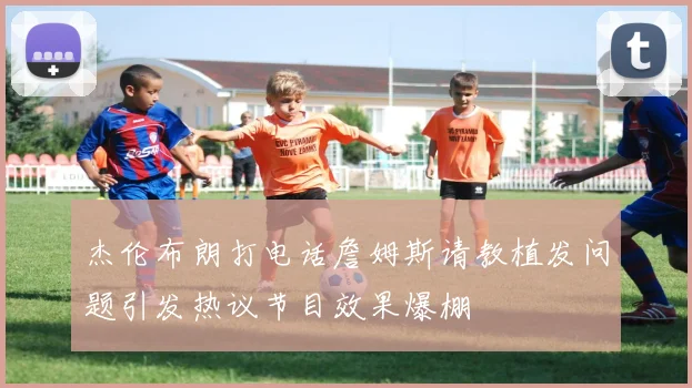 杰伦布朗打电话詹姆斯请教植发问题引发热议节目效果爆棚