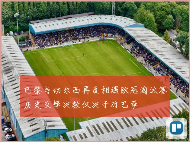 巴黎与切尔西再度相遇欧冠淘汰赛历史交锋次数仅次于对巴萨