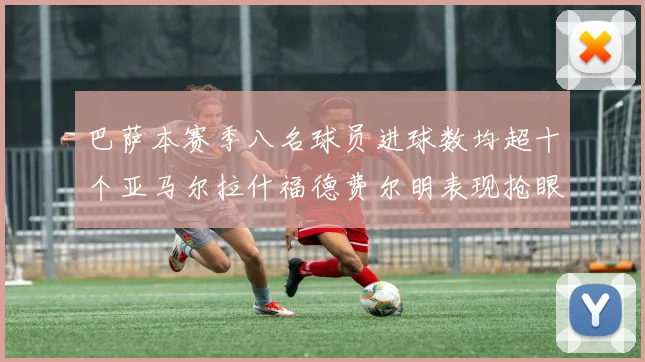 巴萨本赛季八名球员进球数均超十个亚马尔拉什福德费尔明表现抢眼