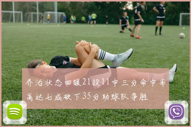 乔治状态回暖21投11中三分命中率高达七成砍下35分助球队争胜
