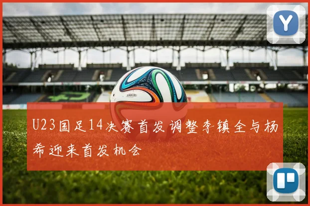 U23国足14决赛首发调整李镇全与杨希迎来首发机会