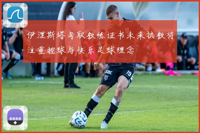 伊涅斯塔考取教练证书未来执教将注重控球与快乐足球理念