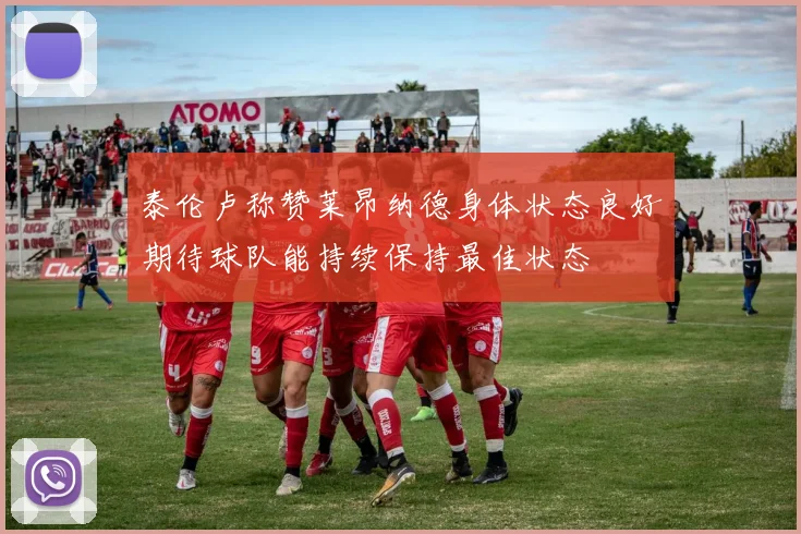 泰伦卢称赞莱昂纳德身体状态良好期待球队能持续保持最佳状态