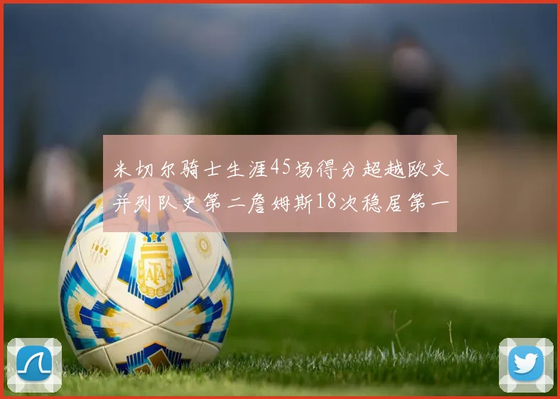 米切尔骑士生涯45场得分超越欧文并列队史第二詹姆斯18次稳居第一