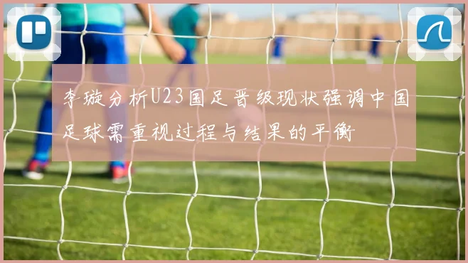 李璇分析U23国足晋级现状强调中国足球需重视过程与结果的平衡