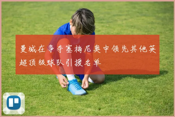 曼城在争夺塞梅尼奥中领先其他英超顶级球队引援名单