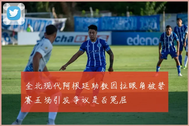 全北现代阿根廷助教因拉眼角被禁赛五场引发争议是否冤屈