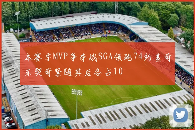 本赛季MVP争夺战SGA领跑74约基奇东契奇紧随其后各占10