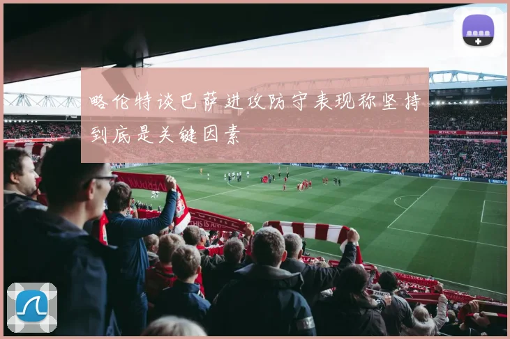 略伦特谈巴萨进攻防守表现称坚持到底是关键因素