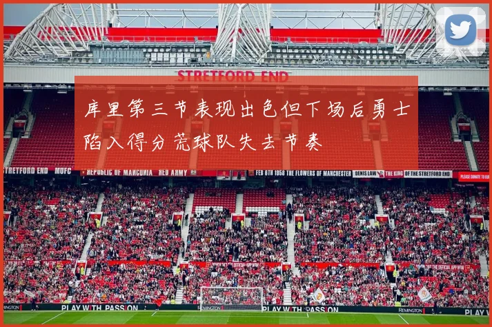库里第三节表现出色但下场后勇士陷入得分荒球队失去节奏