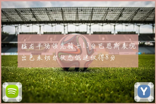 猛龙半场领先骑士13分巴恩斯表现出色米切尔状态低迷仅得8分