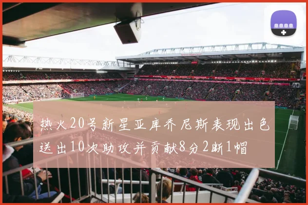 热火20号新星亚库乔尼斯表现出色送出10次助攻并贡献8分2断1帽