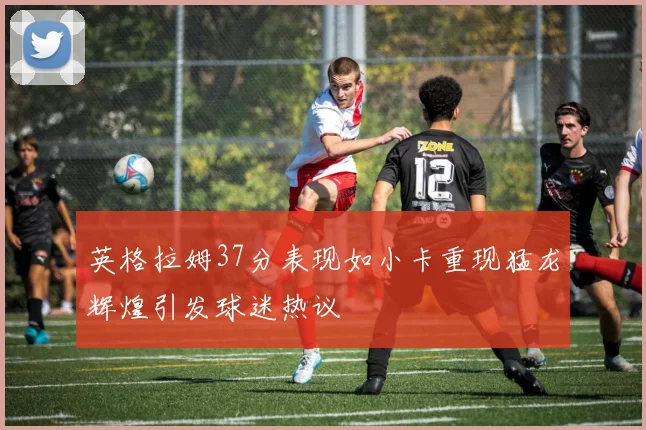 英格拉姆37分表现如小卡重现猛龙辉煌引发球迷热议