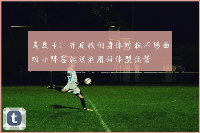 乌度卡：开局我们身体对抗不够面对小阵容就该利用好体型优势